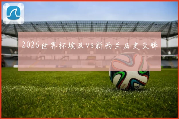 2026世界杯埃及vs新西兰历史交锋