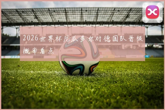 2026世界杯厄瓜多尔对德国队晋级概率看点
