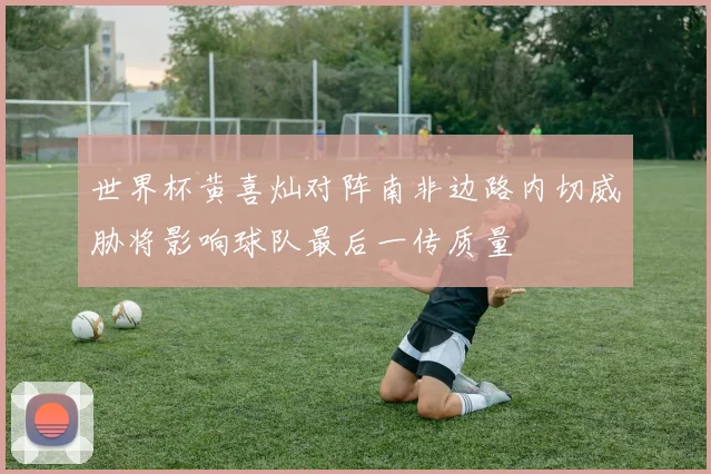 世界杯黄喜灿对阵南非边路内切威胁将影响球队最后一传质量