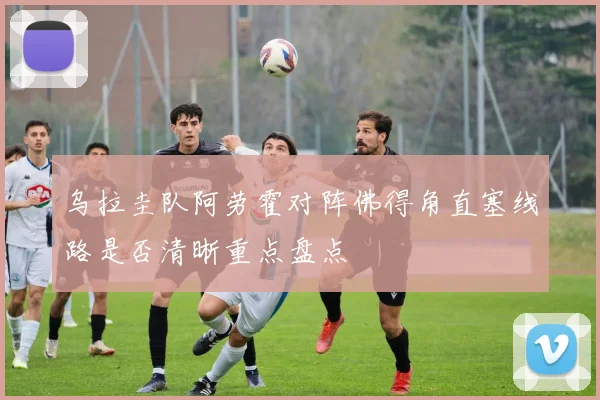 乌拉圭队阿劳霍对阵佛得角直塞线路是否清晰重点盘点