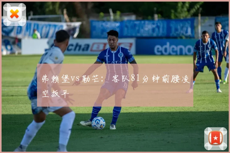 弗赖堡vs勒芒:客队81分钟前腰凌空扳平