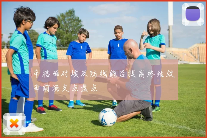 辛格面对埃及防线能否提高终结效率前场支点盘点