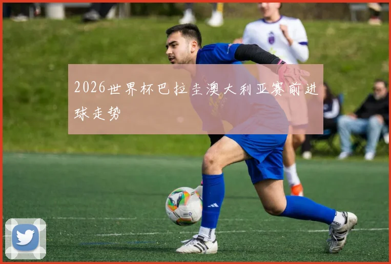 2026世界杯巴拉圭澳大利亚赛前进球走势