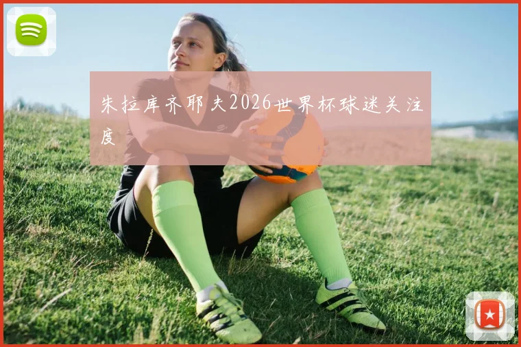 朱拉库齐耶夫2026世界杯球迷关注度