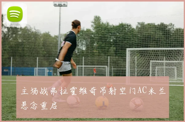 主场战弗拉霍维奇吊射空门AC米兰悬念重启