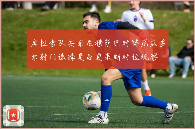 库拉索队安东尼穆萨巴对阵厄瓜多尔射门选择是否更果断对位观察