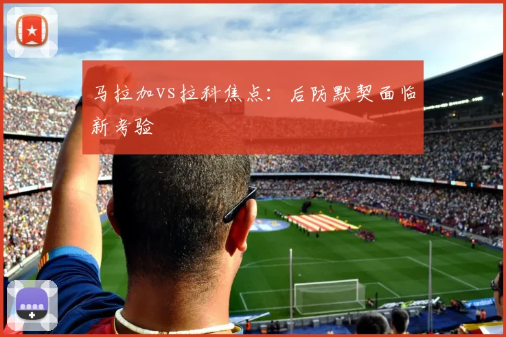 马拉加vs拉科焦点：后防默契面临新考验