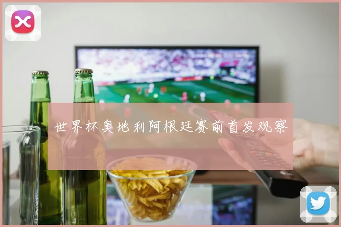 世界杯奥地利阿根廷赛前首发观察