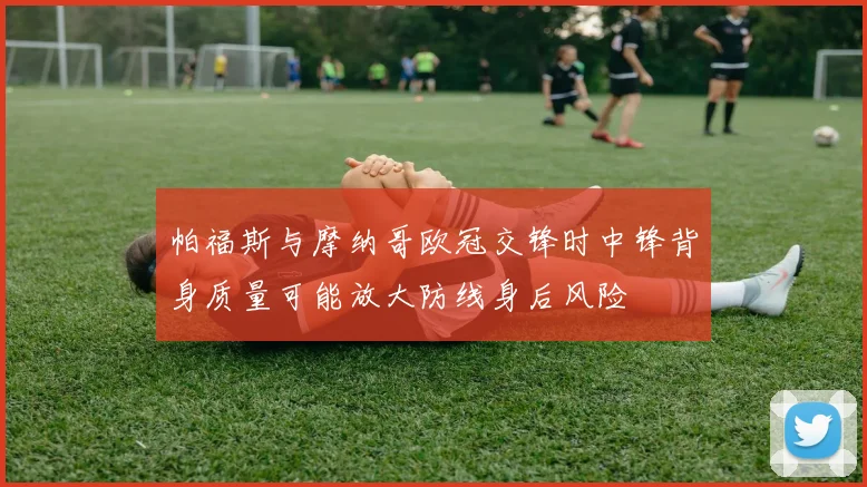 帕福斯与摩纳哥欧冠交锋时中锋背身质量可能放大防线身后风险