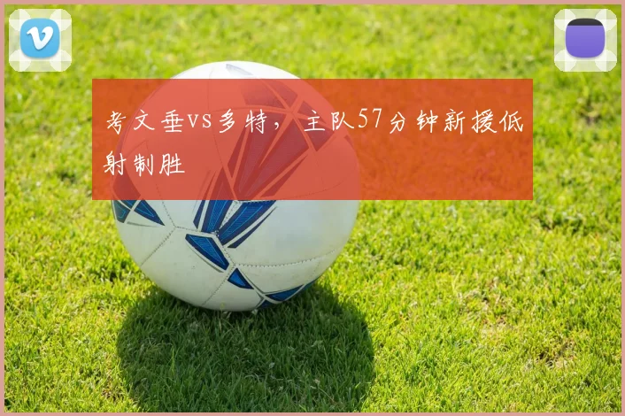 考文垂vs多特,主队57分钟新援低射制胜