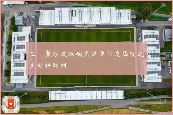 三笘薰助攻双响天津津门虎压哨过关封神时刻