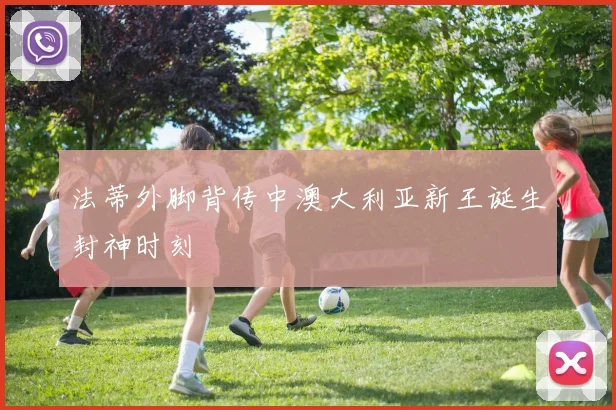 法蒂外脚背传中澳大利亚新王诞生封神时刻