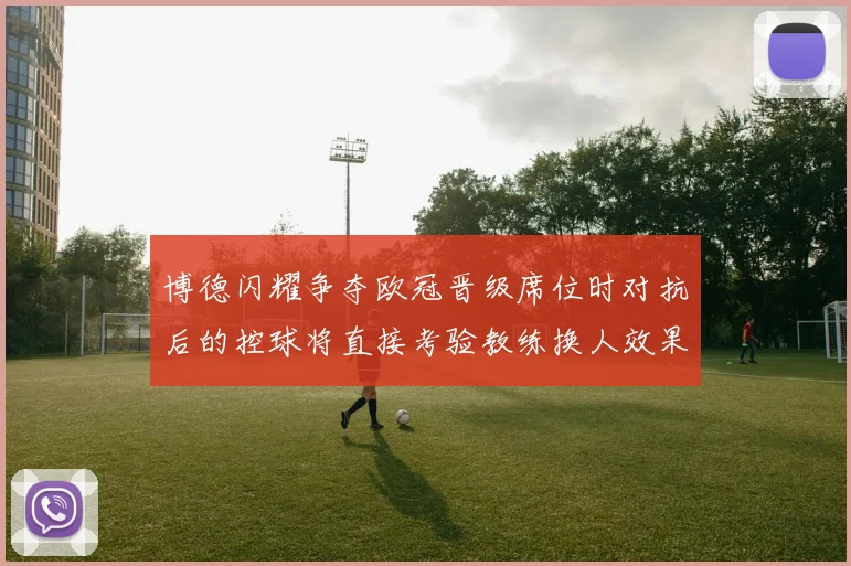 博德闪耀争夺欧冠晋级席位时对抗后的控球将直接考验教练换人效果