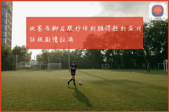 坎塞洛脚后跟妙传利雅得胜利亚洲劲旅剧情拉满