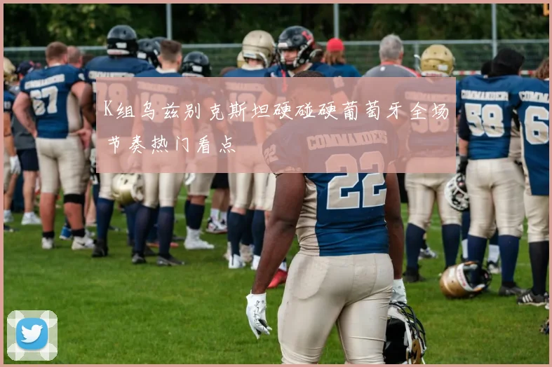 K组乌兹别克斯坦硬碰硬葡萄牙全场节奏热门看点