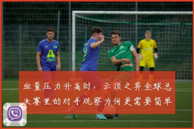 血量压力升高时，云顶之弈全球总决赛里的对手观察为何更需要简单原则
