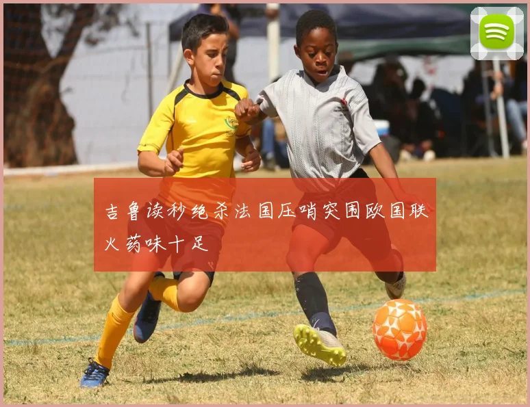 吉鲁读秒绝杀法国压哨突围欧国联火药味十足