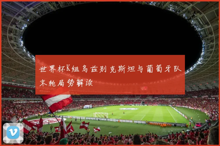 世界杯K组乌兹别克斯坦与葡萄牙队末轮局势解读