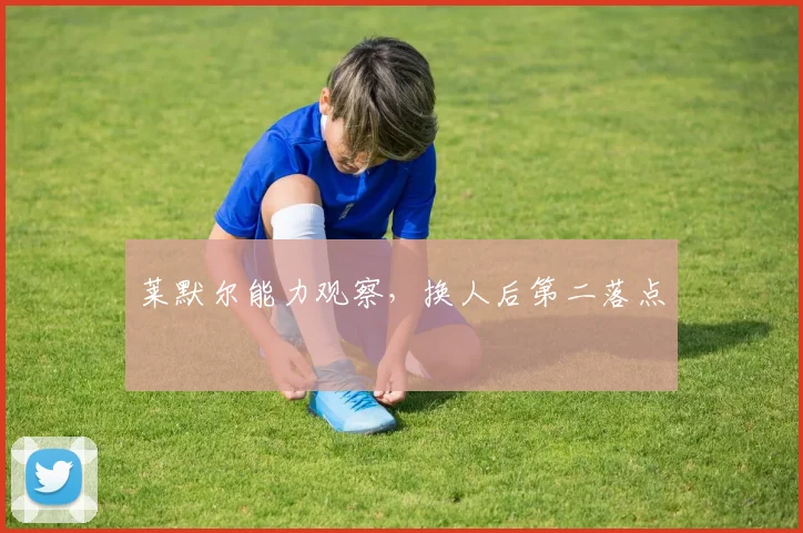 莱默尔能力观察，换人后第二落点